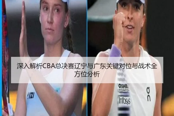深入解析CBA总决赛辽宁与广东关键对位与战术全方位分析